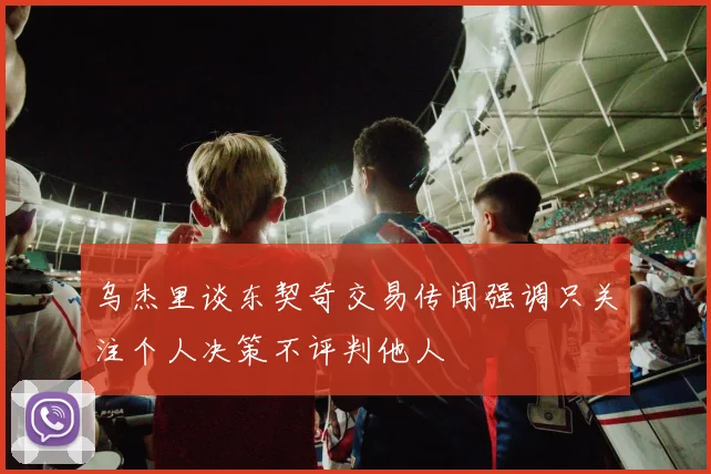 乌杰里谈东契奇交易传闻强调只关注个人决策不评判他人