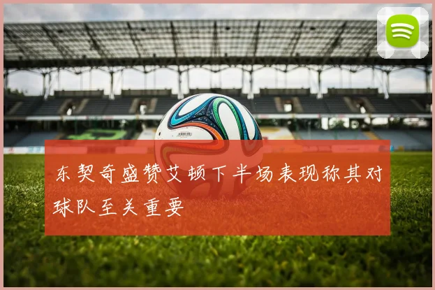 东契奇盛赞艾顿下半场表现称其对球队至关重要