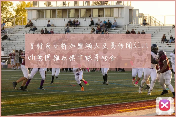 亨特或小桥加盟湖人交易传闻Klutch意图推动旗下球员转会