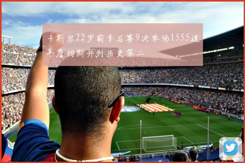 卡斯尔22岁前季后赛9次单场1555追平詹姆斯并列历史第二