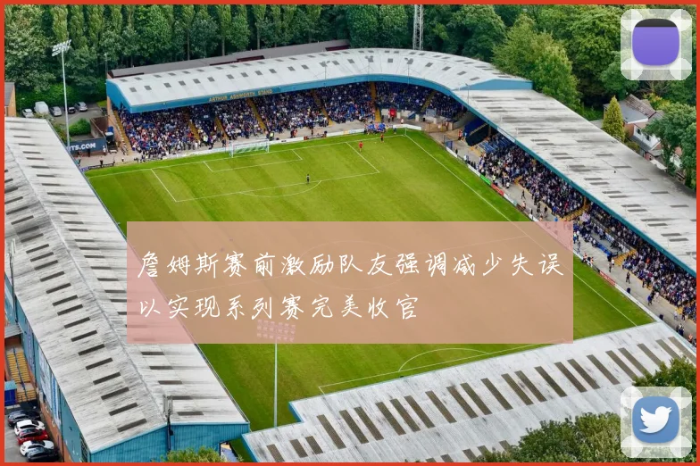 詹姆斯赛前激励队友强调减少失误以实现系列赛完美收官
