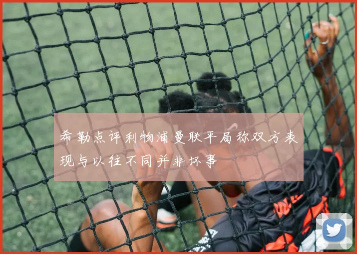 希勒点评利物浦曼联平局称双方表现与以往不同并非坏事