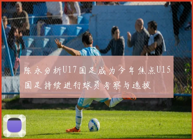 陈永分析U17国足成为今年焦点U15国足持续进行球员考察与选拔