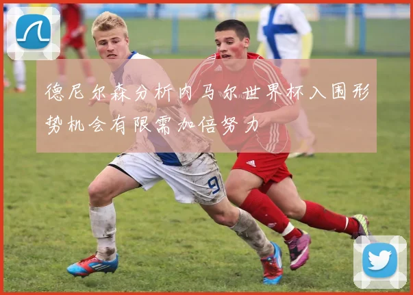 德尼尔森分析内马尔世界杯入围形势机会有限需加倍努力