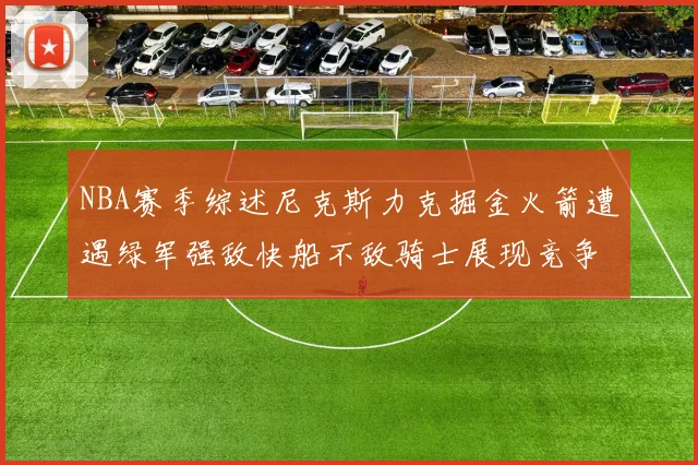NBA赛季综述尼克斯力克掘金火箭遭遇绿军强敌快船不敌骑士展现竞争激烈