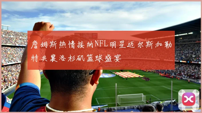 詹姆斯热情接纳NFL明星迈尔斯加勒特共襄洛杉矶篮球盛宴