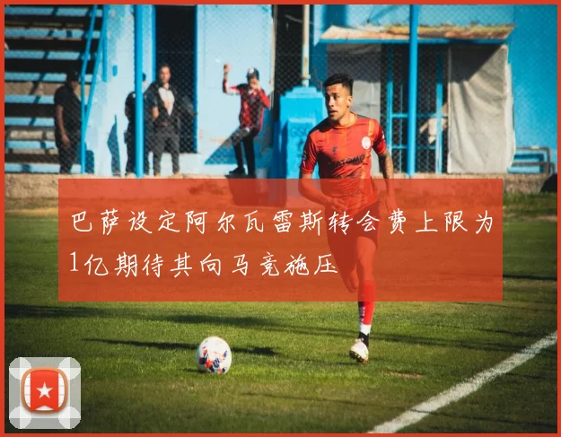 巴萨设定阿尔瓦雷斯转会费上限为1亿期待其向马竞施压