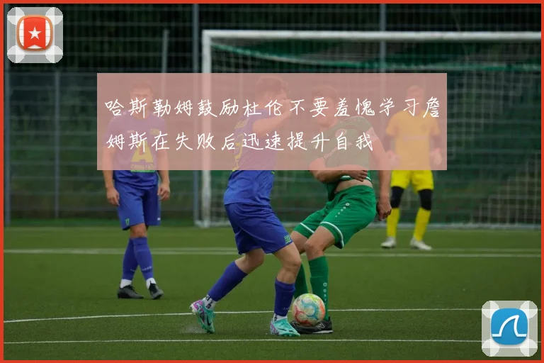 哈斯勒姆鼓励杜伦不要羞愧学习詹姆斯在失败后迅速提升自我