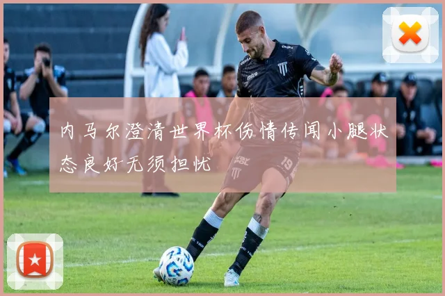 内马尔澄清世界杯伤情传闻小腿状态良好无须担忧