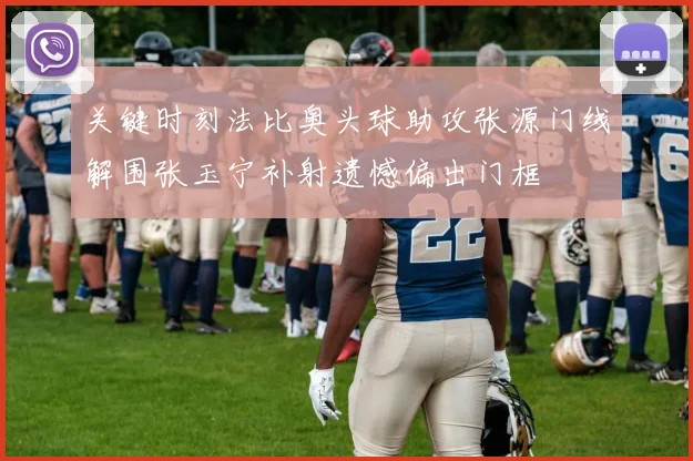 关键时刻法比奥头球助攻张源门线解围张玉宁补射遗憾偏出门框