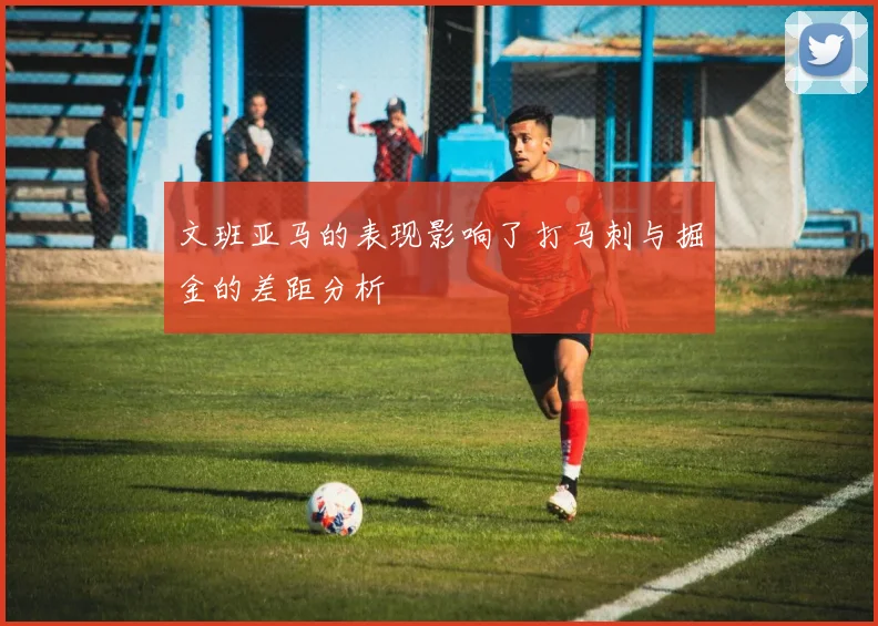 文班亚马的表现影响了打马刺与掘金的差距分析