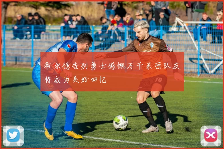 希尔德告别勇士感慨万千亲密队友将成为美好回忆
