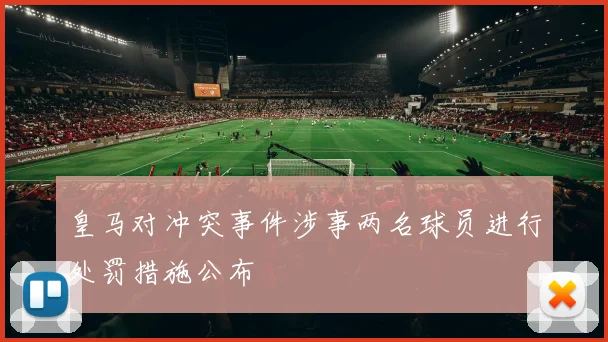 皇马对冲突事件涉事两名球员进行处罚措施公布