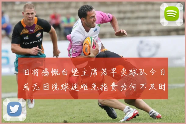 旧将感慨白堡主席若早卖球队今日或无困境球迷难免指责为何不及时出售
