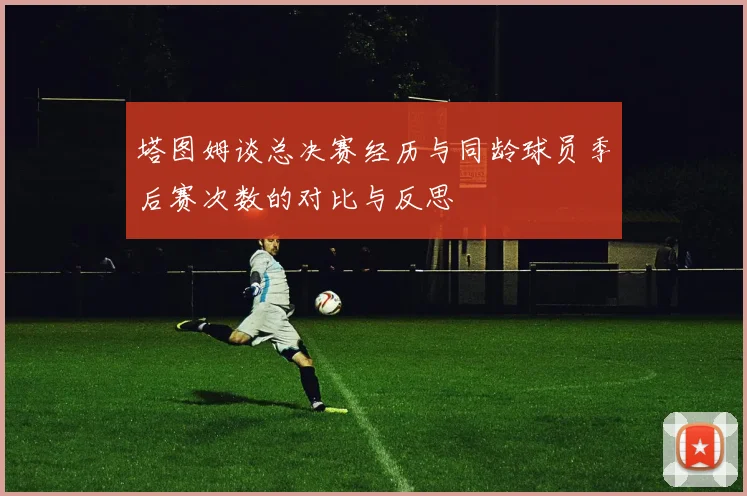 塔图姆谈总决赛经历与同龄球员季后赛次数的对比与反思