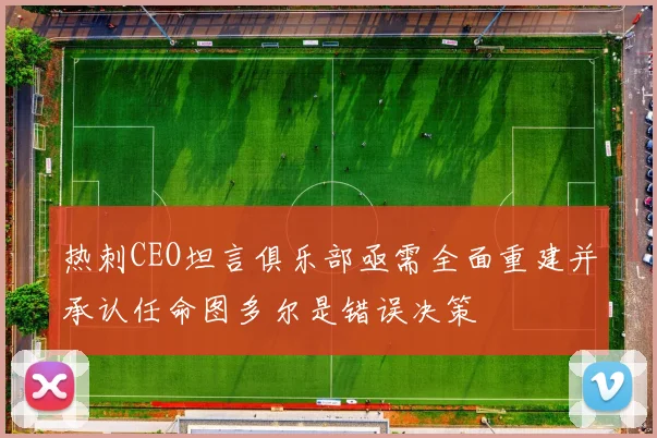 热刺CEO坦言俱乐部亟需全面重建并承认任命图多尔是错误决策