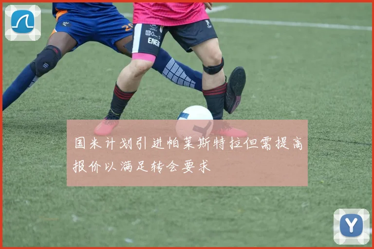 国米计划引进帕莱斯特拉但需提高报价以满足转会要求