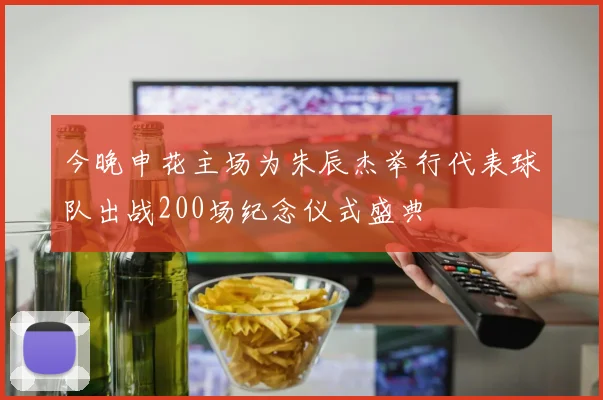 今晚申花主场为朱辰杰举行代表球队出战200场纪念仪式盛典
