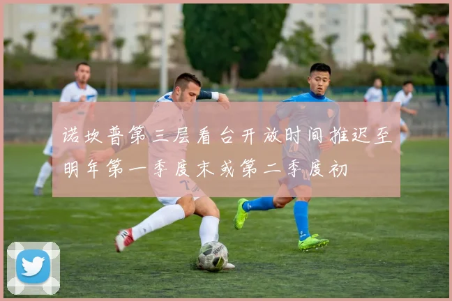 诺坎普第三层看台开放时间推迟至明年第一季度末或第二季度初