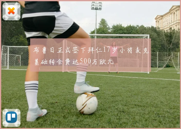 布鲁日正式签下拜仁17岁小将麦克基础转会费达500万欧元