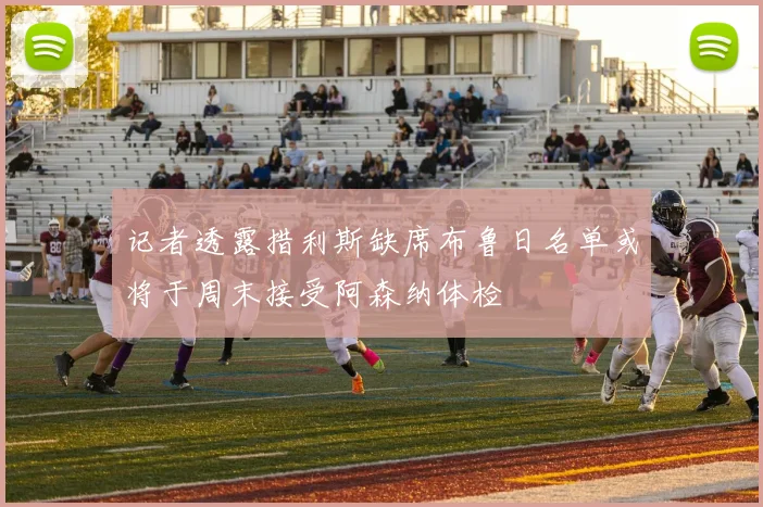 记者透露措利斯缺席布鲁日名单或将于周末接受阿森纳体检