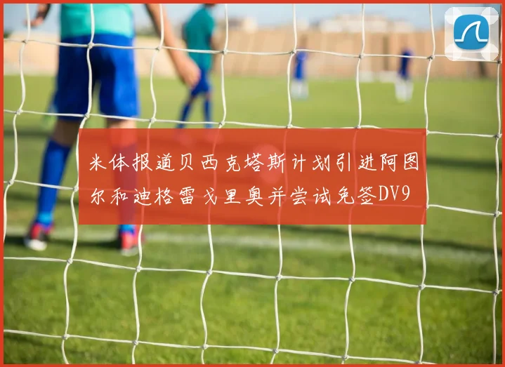 米体报道贝西克塔斯计划引进阿图尔和迪格雷戈里奥并尝试免签DV9